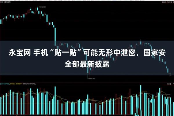 永宝网 手机“贴一贴”可能无形中泄密，国家安全部最新披露
