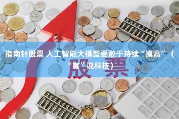 指南针股票 人工智能大模型要敢于持续“摸高”（“咖”说科技）