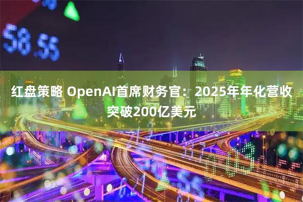 红盘策略 OpenAI首席财务官：2025年年化营收突破200亿美元