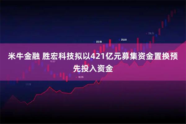 米牛金融 胜宏科技拟以421亿元募集资金置换预先投入资金