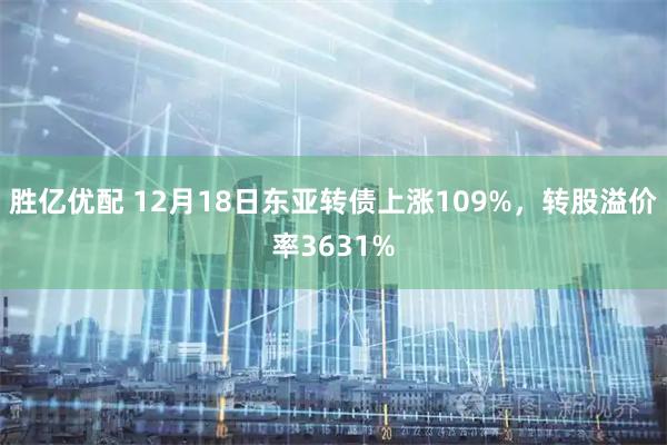 胜亿优配 12月18日东亚转债上涨109%，转股溢价率3631%