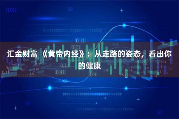 汇金财富 《黄帝内经》：从走路的姿态，看出你的健康