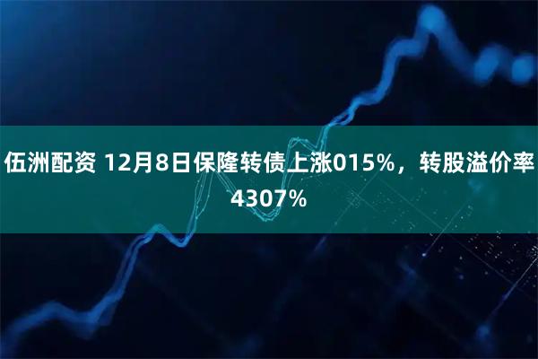 伍洲配资 12月8日保隆转债上涨015%，转股溢价率4307%