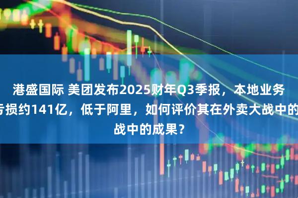 港盛国际 美团发布2025财年Q3季报，本地业务直接亏损约141亿，低于阿里，如何评价其在外卖大战中的成果？