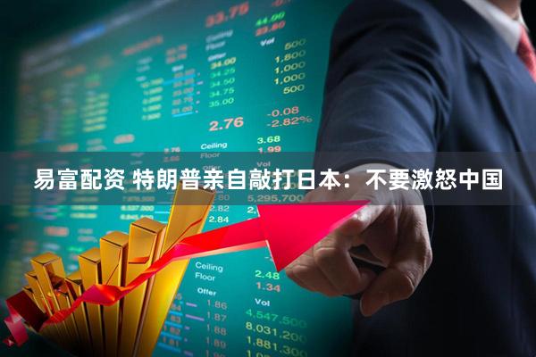 易富配资 特朗普亲自敲打日本：不要激怒中国