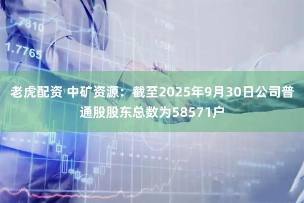 老虎配资 中矿资源：截至2025年9月30日公司普通股股东总数为58571户
