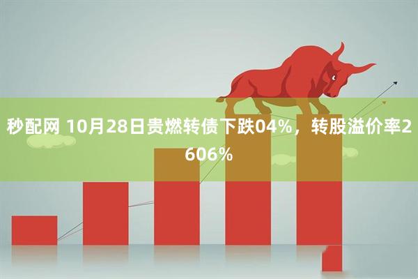 秒配网 10月28日贵燃转债下跌04%，转股溢价率2606%