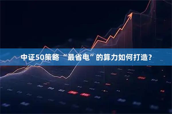 中证50策略 “最省电”的算力如何打造？