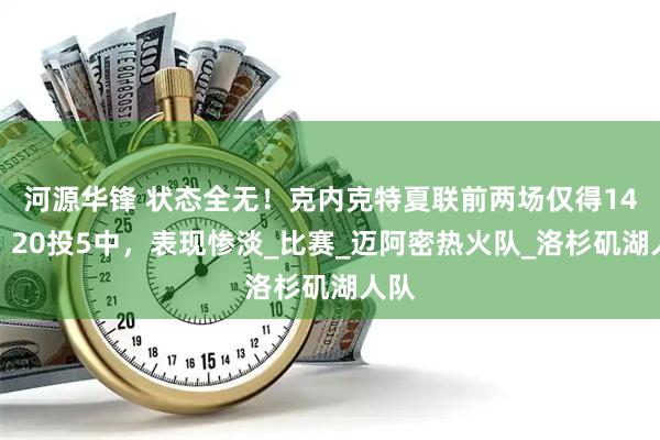 河源华锋 状态全无！克内克特夏联前两场仅得14分，20投5中，表现惨淡_比赛_迈阿密热火队_洛杉矶湖人队