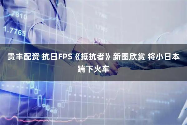 贵丰配资 抗日FPS《抵抗者》新图欣赏 将小日本踹下火车
