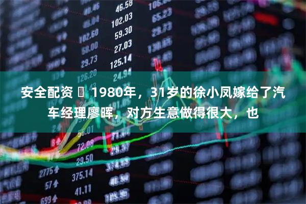 安全配资 ☁1980年，31岁的徐小凤嫁给了汽车经理廖晖，对方生意做得很大，也